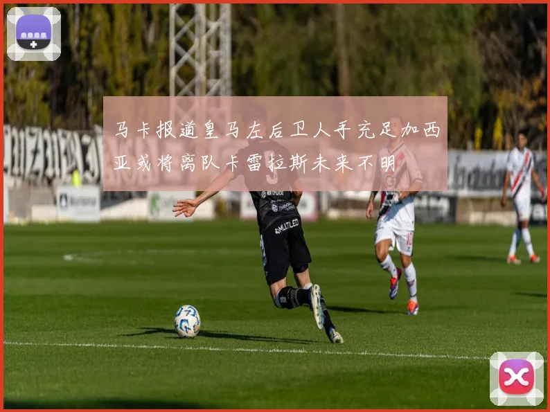 马卡报道皇马左后卫人手充足加西亚或将离队卡雷拉斯未来不明