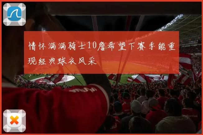情怀满满骑士10詹希望下赛季能重现经典球衣风采