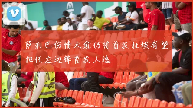萨利巴伤情未愈仍将首发杜埃有望担任左边锋首发人选