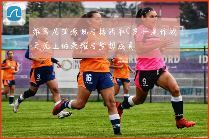 维蒂尼亚感慨与梅西和C罗并肩作战是无上的荣耀与梦想成真