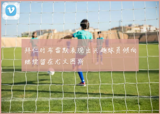 拜仁对布雷默表现出兴趣球员倾向继续留在尤文图斯