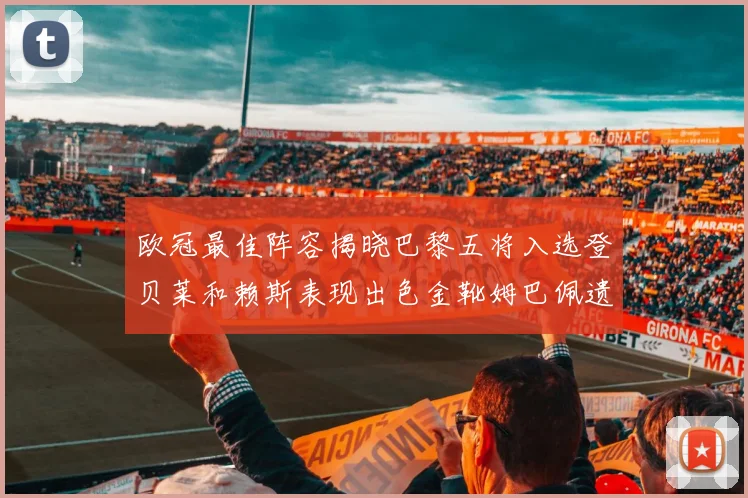 欧冠最佳阵容揭晓巴黎五将入选登贝莱和赖斯表现出色金靴姆巴佩遗憾落选