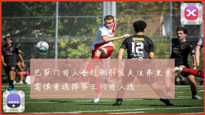 巴萨门将人手过剩引发关注弗里克需慎重选择第三门将人选