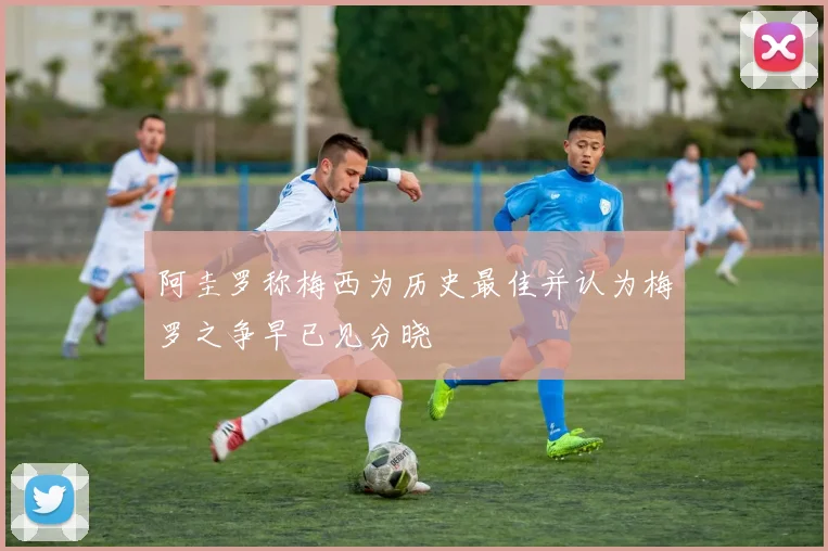 阿圭罗称梅西为历史最佳并认为梅罗之争早已见分晓