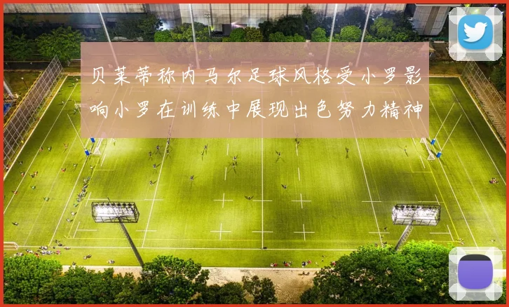 贝莱蒂称内马尔足球风格受小罗影响小罗在训练中展现出色努力精神