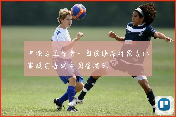 申花后卫陈晋一因伤缺席对蒙古比赛提前告别中国香港队