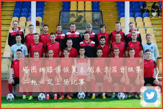 塔图姆膝伤恢复乐观表示若晋级第二轮必定上场比赛