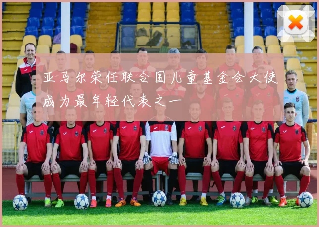 亚马尔荣任联合国儿童基金会大使成为最年轻代表之一