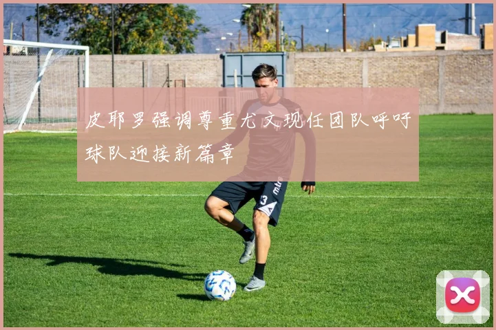 皮耶罗强调尊重尤文现任团队呼吁球队迎接新篇章