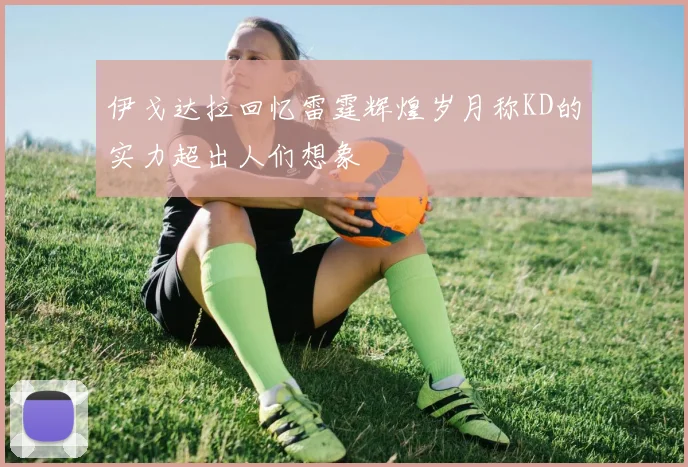 伊戈达拉回忆雷霆辉煌岁月称KD的实力超出人们想象