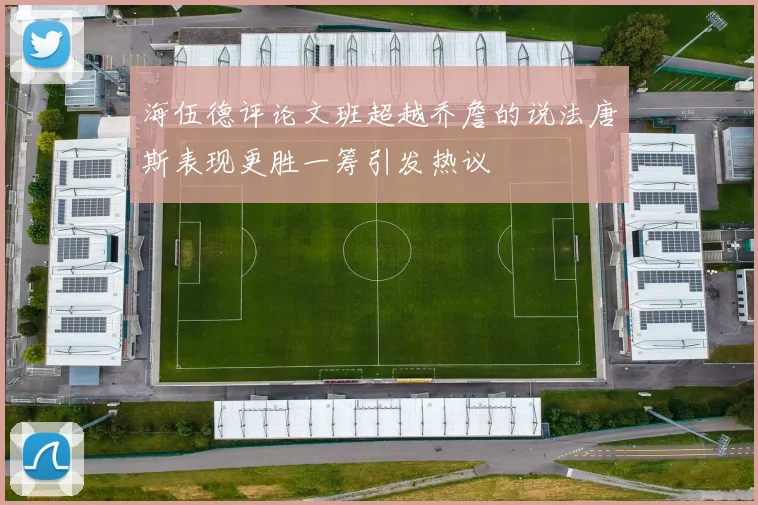 海伍德评论文班超越乔詹的说法唐斯表现更胜一筹引发热议