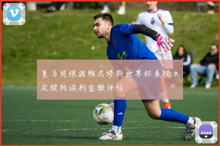 皇马将根据维尼修斯世界杯表现决定续约谈判金额评估
