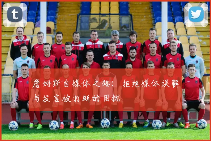 詹姆斯自媒体之路：拒绝媒体误解与发言被打断的困扰
