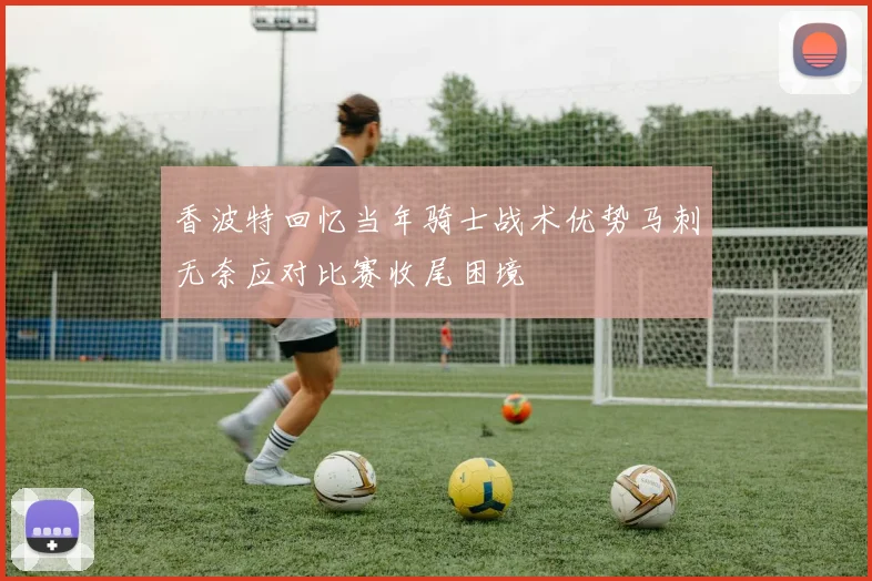 香波特回忆当年骑士战术优势马刺无奈应对比赛收尾困境