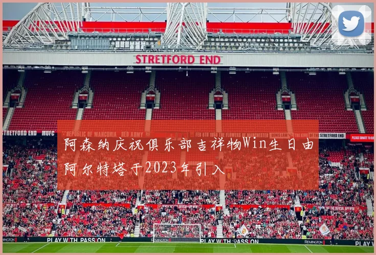 阿森纳庆祝俱乐部吉祥物Win生日由阿尔特塔于2023年引入