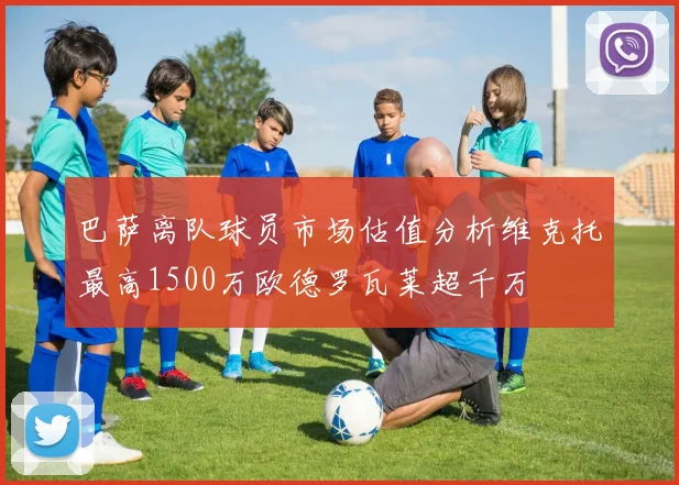 巴萨离队球员市场估值分析维克托最高1500万欧德罗瓦莱超千万